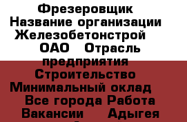 Фрезеровщик › Название организации ­ Железобетонстрой №5, ОАО › Отрасль предприятия ­ Строительство › Минимальный оклад ­ 1 - Все города Работа » Вакансии   . Адыгея респ.,Адыгейск г.